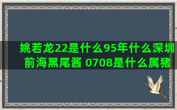 姚若龙22是什么95年什么深圳前海黑尾酱 0708是什么属猪的什么阳历是什么星座美少女图片(姚若龙是什么星座)